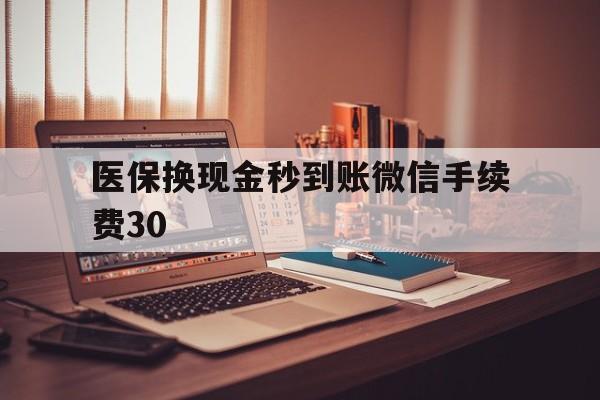 林芝医保换现金秒到账微信手续费30的简单介绍
