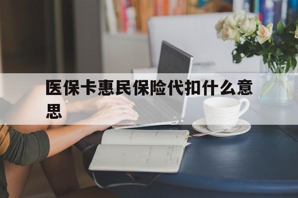 林芝最新医保卡惠民保险代扣什么意思方法分析(最方便真实的林芝医保卡惠民保险代扣什么意思啊方法)